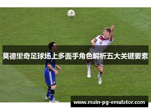 莫德里奇足球场上多面手角色解析五大关键要素
