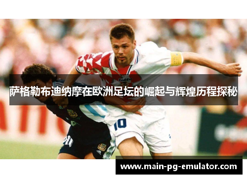 萨格勒布迪纳摩在欧洲足坛的崛起与辉煌历程探秘 萨格勒布迪纳摩在欧洲足坛的崛起与辉煌历程探秘