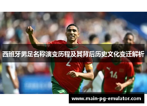 西班牙男足名称演变历程及其背后历史文化变迁解析 西班牙男足名称演变历程及其背后历史文化变迁解析