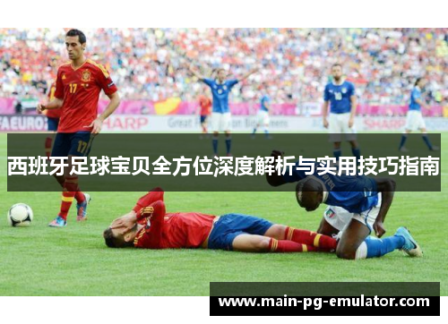 西班牙足球宝贝全方位深度解析与实用技巧指南