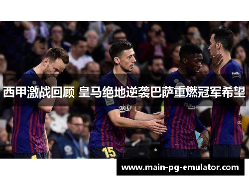 西甲激战回顾 皇马绝地逆袭巴萨重燃冠军希望 西甲激战回顾 皇马绝地逆袭巴萨重燃冠军希望
