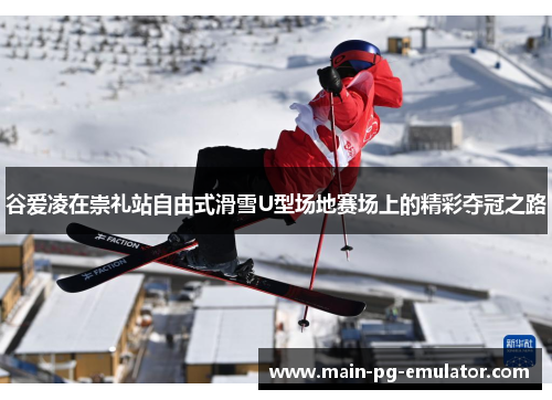 谷爱凌在崇礼站自由式滑雪U型场地赛场上的精彩夺冠之路