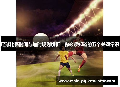 足球比赛时间与加时规则解析：你必须知道的五个关键常识