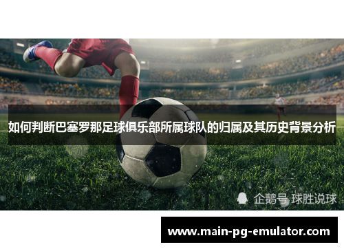 如何判断巴塞罗那足球俱乐部所属球队的归属及其历史背景分析