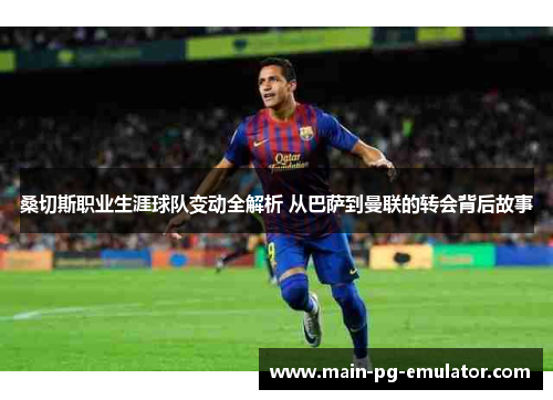 桑切斯职业生涯球队变动全解析 从巴萨到曼联的转会背后故事