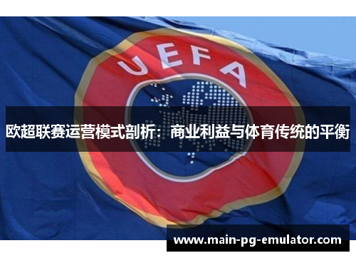 欧超联赛运营模式剖析：商业利益与体育传统的平衡
