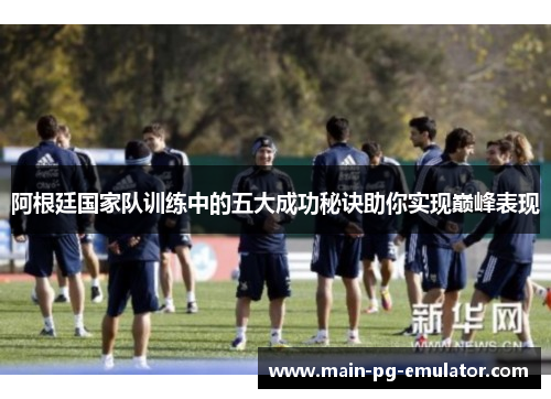 阿根廷国家队训练中的五大成功秘诀助你实现巅峰表现