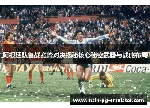 阿根廷队备战巅峰对决揭秘核心秘密武器与战略布局
