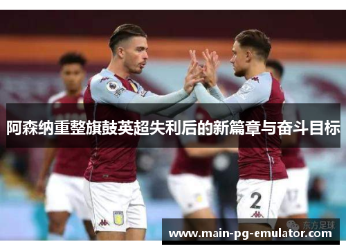 阿森纳重整旗鼓英超失利后的新篇章与奋斗目标