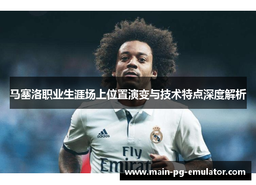 马塞洛职业生涯场上位置演变与技术特点深度解析