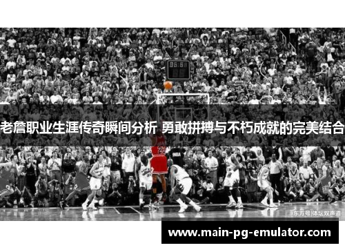 老詹职业生涯传奇瞬间分析 勇敢拼搏与不朽成就的完美结合