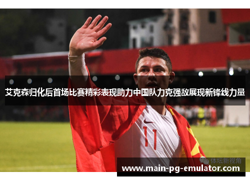 艾克森归化后首场比赛精彩表现助力中国队力克强敌展现新锋线力量
