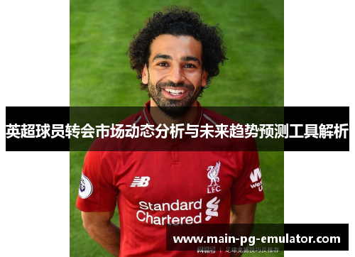 英超球员转会市场动态分析与未来趋势预测工具解析
