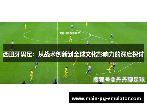 西班牙男足：从战术创新到全球文化影响力的深度探讨