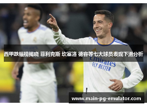 西甲跌幅榜揭晓 菲利克斯 坎塞洛 德容等七大球员表现下滑分析