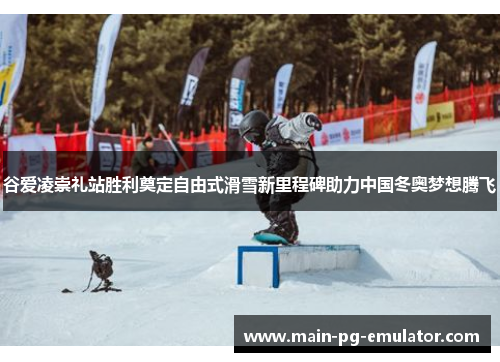 谷爱凌崇礼站胜利奠定自由式滑雪新里程碑助力中国冬奥梦想腾飞