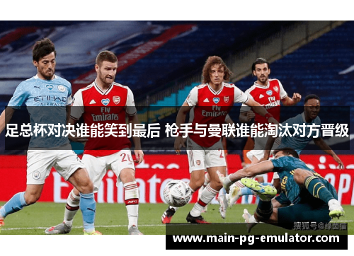 足总杯对决谁能笑到最后 枪手与曼联谁能淘汰对方晋级