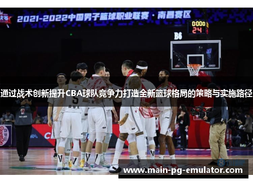 通过战术创新提升CBA球队竞争力打造全新篮球格局的策略与实施路径