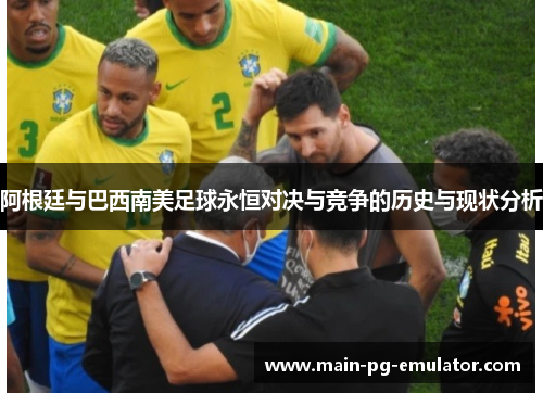 阿根廷与巴西南美足球永恒对决与竞争的历史与现状分析
