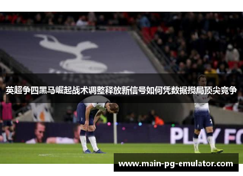 英超争四黑马崛起战术调整释放新信号如何凭数据搅局顶尖竞争 英超争四黑马崛起战术调整释放新信号如何凭数据搅局顶尖竞争