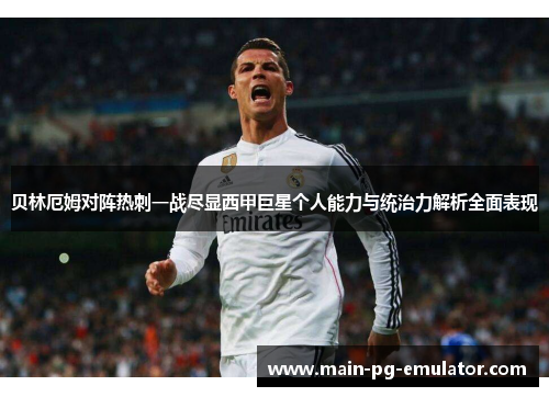 贝林厄姆对阵热刺一战尽显西甲巨星个人能力与统治力解析全面表现