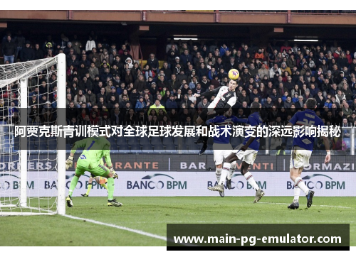 阿贾克斯青训模式对全球足球发展和战术演变的深远影响揭秘