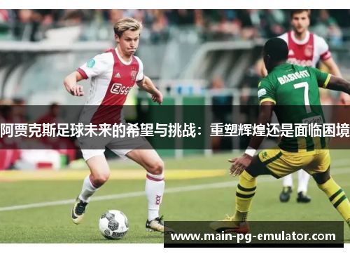 阿贾克斯足球未来的希望与挑战:重塑辉煌还是面临困境 阿贾克斯足球未来的希望与挑战:重塑辉煌还是面临困境