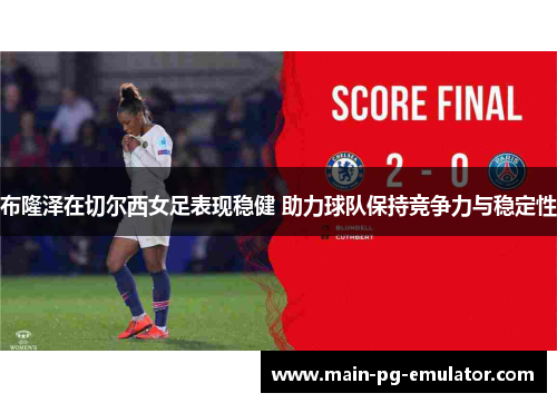 布隆泽在切尔西女足表现稳健 助力球队保持竞争力与稳定性