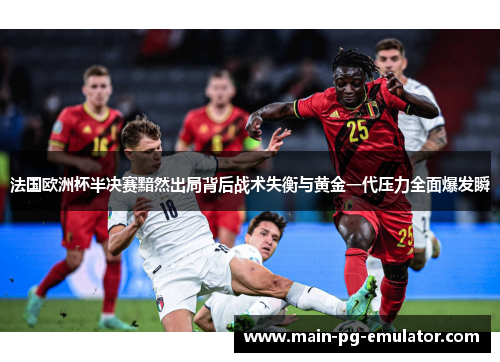 法国欧洲杯半决赛黯然出局背后战术失衡与黄金一代压力全面爆发瞬