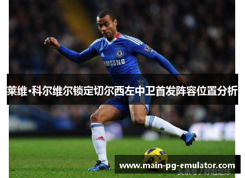 莱维·科尔维尔锁定切尔西左中卫首发阵容位置分析