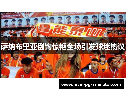 萨纳布里亚倒钩惊艳全场引发球迷热议