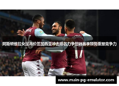阿斯顿维拉女足高价签加西亚冲击排名力争扭转赛季颓势重塑竞争力 阿斯顿维拉女足高价签加西亚冲击排名力争扭转赛季颓势重塑竞争力