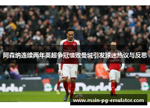 阿森纳连续两年英超争冠惜败曼城引发球迷热议与反思 阿森纳连续两年英超争冠惜败曼城引发球迷热议与反思