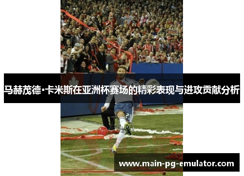 马赫茂德·卡米斯在亚洲杯赛场的精彩表现与进攻贡献分析