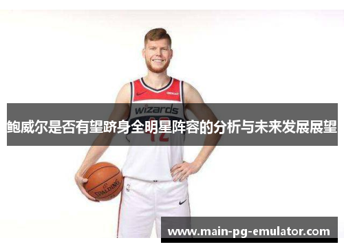鲍威尔是否有望跻身全明星阵容的分析与未来发展展望