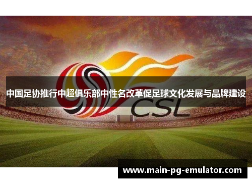 中国足协推行中超俱乐部中性名改革促足球文化发展与品牌建设