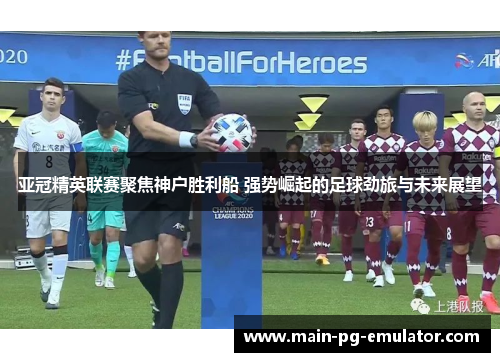 亚冠精英联赛聚焦神户胜利船 强势崛起的足球劲旅与未来展望