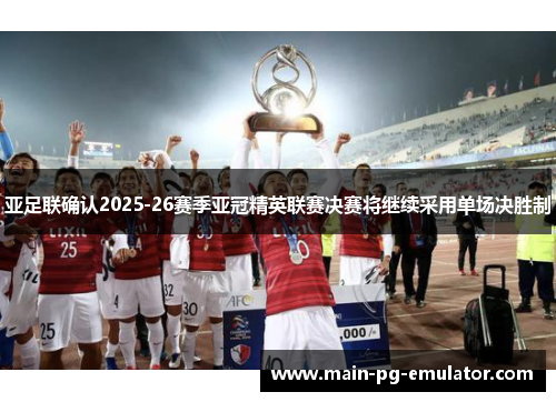 亚足联确认2025-26赛季亚冠精英联赛决赛将继续采用单场决胜制