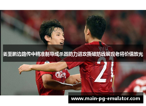 姜至鹏边路传中精准制导成杀器助力进攻撕破防线展现老将价值放光