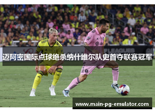 迈阿密国际点球绝杀纳什维尔队史首夺联赛冠军